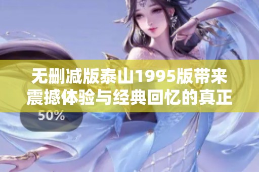 无删减版泰山1995版带来震撼体验与经典回忆的真正魅力