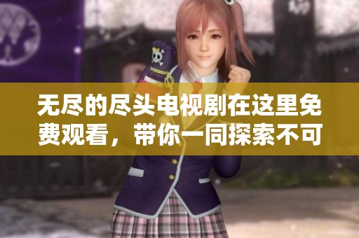 无尽的尽头电视剧在这里免费观看，带你一同探索不可思议的故事。