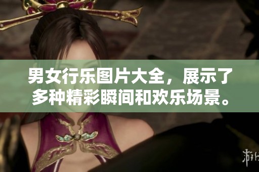 男女行乐图片大全，展示了多种精彩瞬间和欢乐场景。