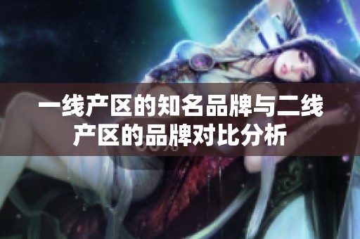 一线产区的知名品牌与二线产区的品牌对比分析