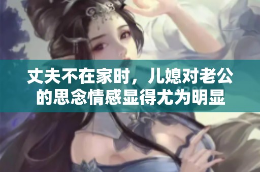 丈夫不在家时，儿媳对老公的思念情感显得尤为明显