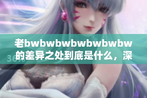 老bwbwbwbwbwbwbw的差异之处到底是什么，深入分析来看看。