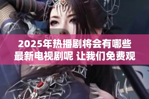 2025年热播剧将会有哪些最新电视剧呢 让我们免费观看这些最火剧吧