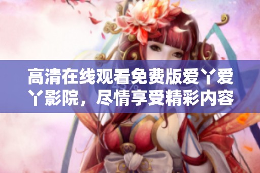 高清在线观看免费版爱丫爱丫影院，尽情享受精彩内容不容错过