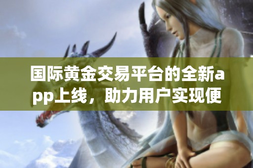 国际黄金交易平台的全新app上线，助力用户实现便捷投资体验