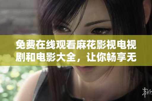 免费在线观看麻花影视电视剧和电影大全，让你畅享无限视听盛宴