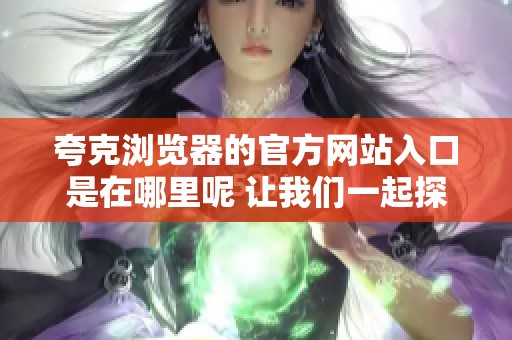 夸克浏览器的官方网站入口是在哪里呢 让我们一起探索一下吧