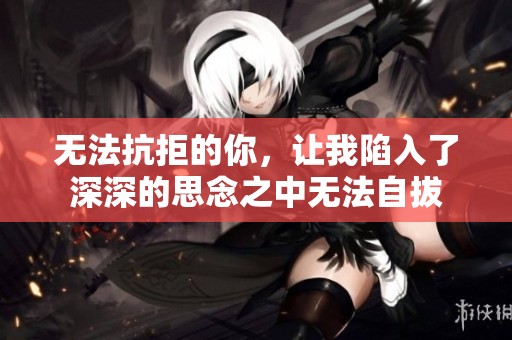 无法抗拒的你，让我陷入了深深的思念之中无法自拔