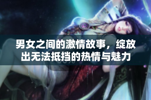 男女之间的激情故事，绽放出无法抵挡的热情与魅力
