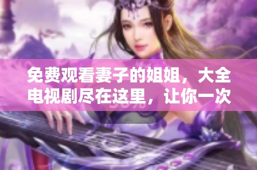免费观看妻子的姐姐，大全电视剧尽在这里，让你一次过瘾！