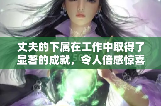 丈夫的下属在工作中取得了显著的成就，令人倍感惊喜的表现