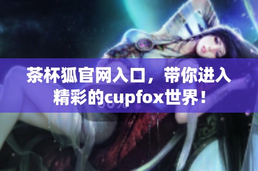 茶杯狐官网入口，带你进入精彩的cupfox世界！