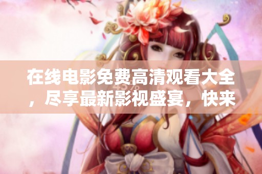 在线电影免费高清观看大全，尽享最新影视盛宴，快来探索吧！