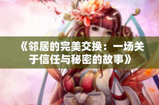《邻居的完美交换：一场关于信任与秘密的故事》