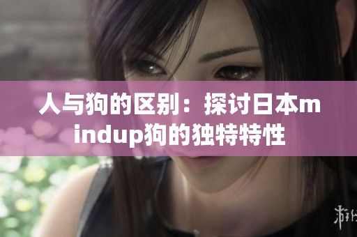 人与狗的区别：探讨日本mindup狗的独特特性