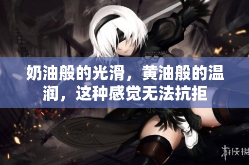 奶油般的光滑，黄油般的温润，这种感觉无法抗拒