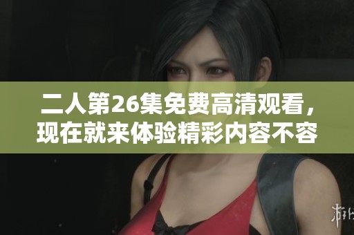 二人第26集免费高清观看，现在就来体验精彩内容不容错过！