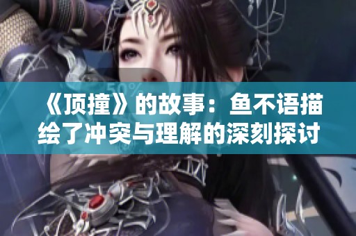 《顶撞》的故事：鱼不语描绘了冲突与理解的深刻探讨