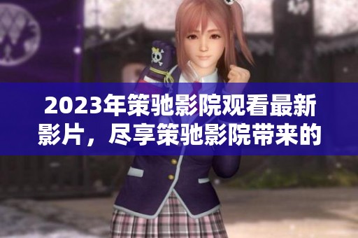 2023年策驰影院观看最新影片，尽享策驰影院带来的精彩体验