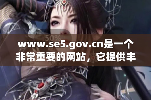 www.se5.gov.cn是一个非常重要的网站，它提供丰富的信息资源。