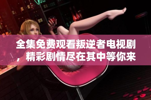 全集免费观看叛逆者电视剧，精彩剧情尽在其中等你来体验