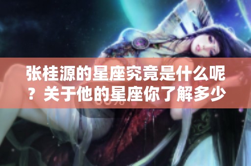 张桂源的星座究竟是什么呢？关于他的星座你了解多少？
