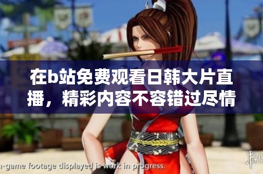 在b站免费观看日韩大片直播，精彩内容不容错过尽情享受吧