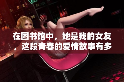 在图书馆中，她是我的女友，这段青春的爱情故事有多美好