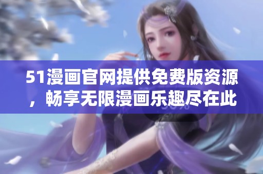 51漫画官网提供免费版资源，畅享无限漫画乐趣尽在此处