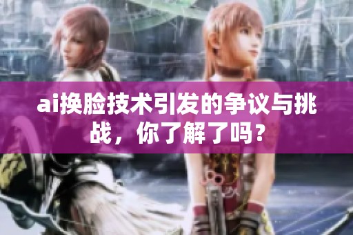 ai换脸技术引发的争议与挑战，你了解了吗？