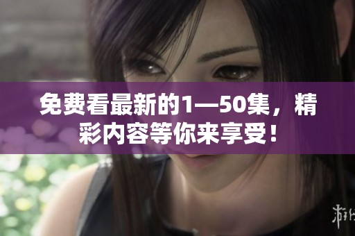 免费看最新的1—50集，精彩内容等你来享受！