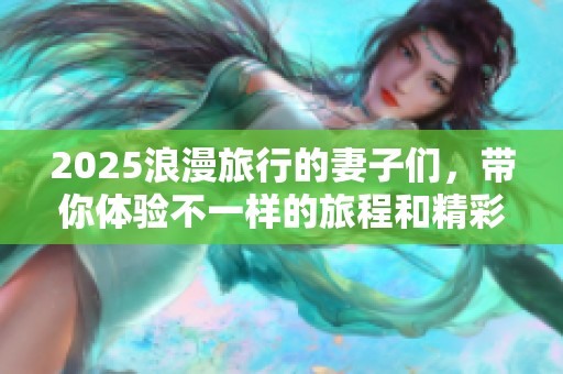 2025浪漫旅行的妻子们，带你体验不一样的旅程和精彩人生瞬间