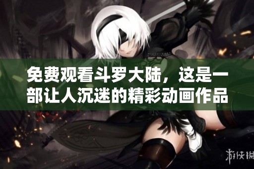 免费观看斗罗大陆，这是一部让人沉迷的精彩动画作品