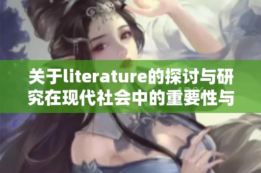 关于literature的探讨与研究在现代社会中的重要性与影响