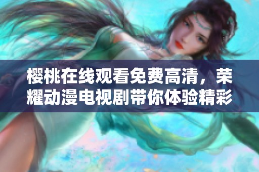 樱桃在线观看免费高清，荣耀动漫电视剧带你体验精彩剧情助手