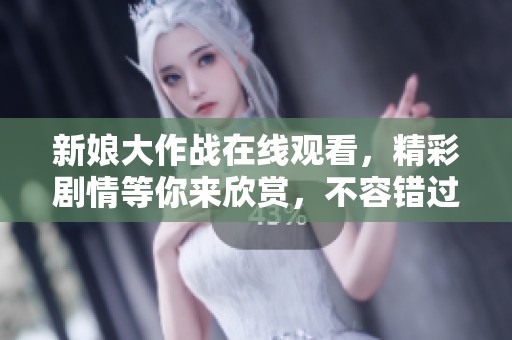 新娘大作战在线观看，精彩剧情等你来欣赏，不容错过的影片体验！