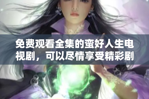 免费观看全集的蛮好人生电视剧，可以尽情享受精彩剧情与感人故事