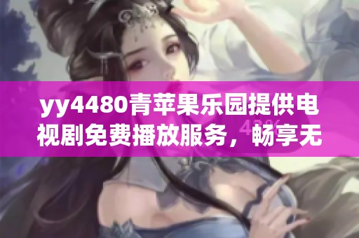 yy4480青苹果乐园提供电视剧免费播放服务，畅享无限精彩内容