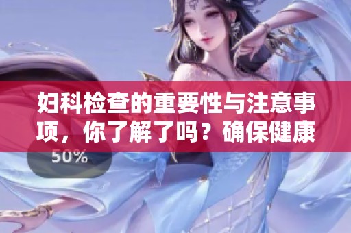 妇科检查的重要性与注意事项，你了解了吗？确保健康从定期检查开始