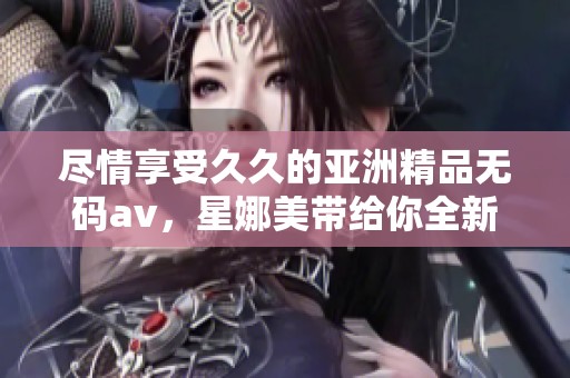 尽情享受**的亚洲精品****，星娜美带给你全新的体验和乐趣。