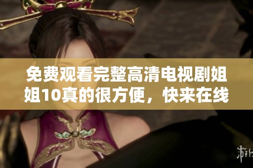 免费观看完整高清电视剧姐姐10真的很方便，快来在线看吧！