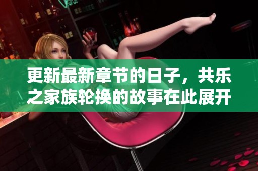更新最新章节的日子，共乐之家族轮换的故事在此展开
