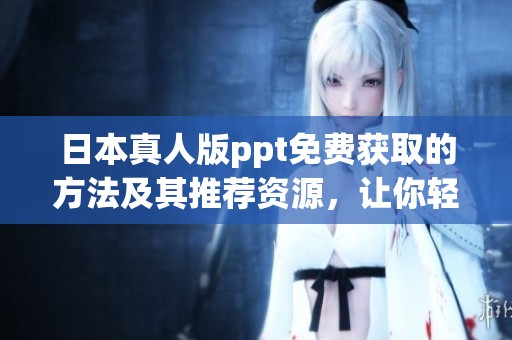 日本真人版ppt免费获取的方法及其推荐资源，让你轻松享受！