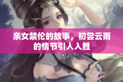 亲女禁伦的故事，初尝云雨的情节引人入胜