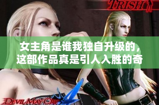 女主角是谁我独自升级的，这部作品真是引人入胜的奇幻冒险故事