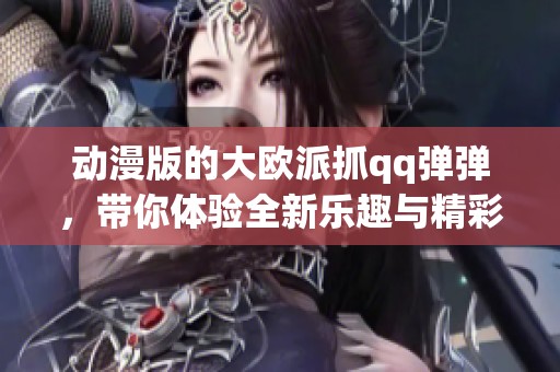 动漫版的大欧派抓qq弹弹，带你体验全新乐趣与精彩故事！