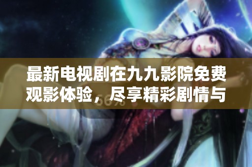 最新电视剧在九九影院免费观影体验，尽享精彩剧情与热播娱乐内容