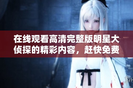 在线观看高清完整版明星大侦探的精彩内容，赶快免费观看吧！