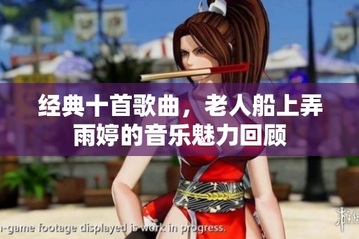 经典十首歌曲，老人船上弄雨婷的音乐魅力回顾