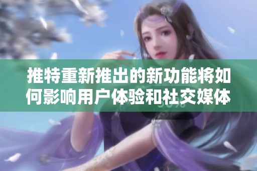 推特重新推出的新功能将如何影响用户体验和社交媒体互动